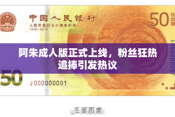 阿朱成人版正式上线，粉丝狂热追捧引发热议