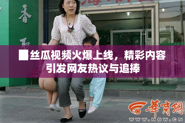 ▉丝瓜视频火爆上线，精彩内容引发网友热议与追捧