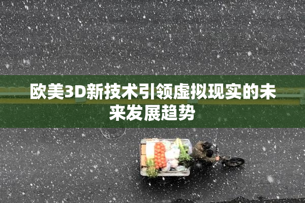 欧美3D新技术引领虚拟现实的未来发展趋势