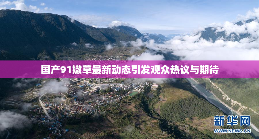 国产91嫩草最新动态引发观众热议与期待