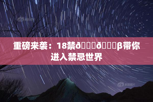 重磅来袭：18禁🍆🍑β带你进入禁忌世界