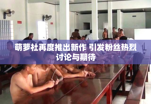 萌萝社再度推出新作 引发粉丝热烈讨论与期待