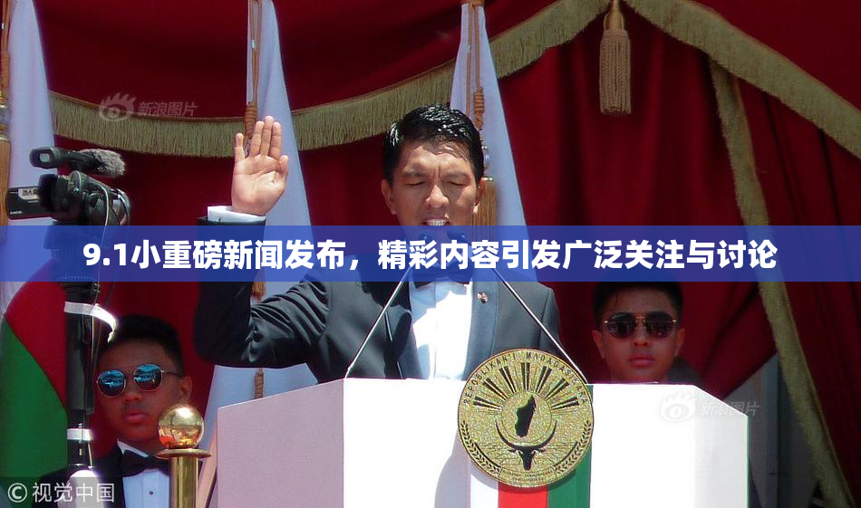 9.1小重磅新闻发布，精彩内容引发广泛关注与讨论