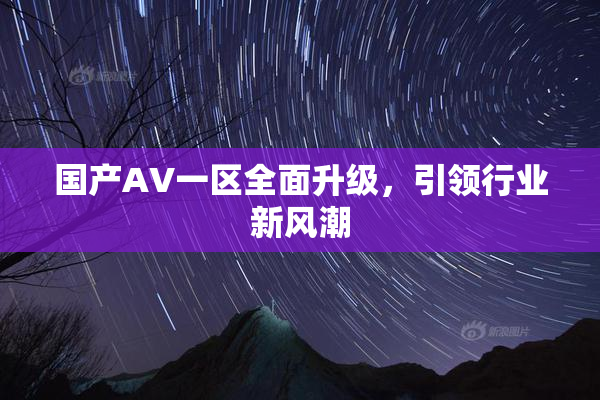 国产AV一区全面升级，引领行业新风潮