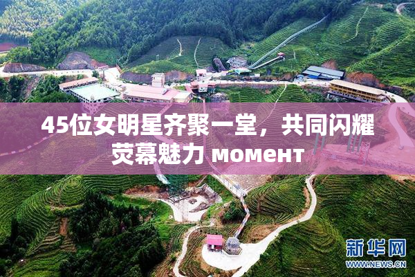 45位女明星齐聚一堂，共同闪耀荧幕魅力 момент