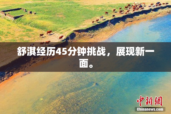 舒淇经历45分钟挑战，展现新一面。