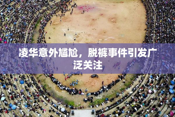 凌华意外尴尬，脱裤事件引发广泛关注