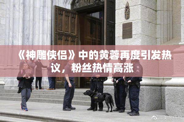 《神雕侠侣》中的黄蓉再度引发热议，粉丝热情高涨