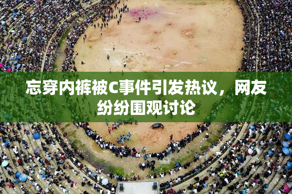 忘穿内裤被C事件引发热议，网友纷纷围观讨论