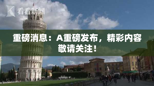 重磅消息：A重磅发布，精彩内容敬请关注！