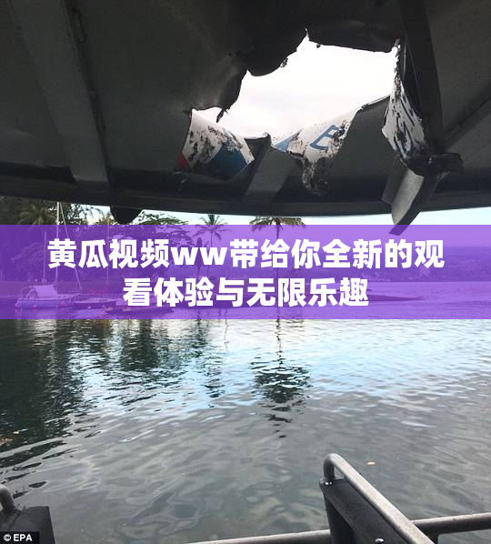 黄瓜视频ww带给你全新的观看体验与无限乐趣