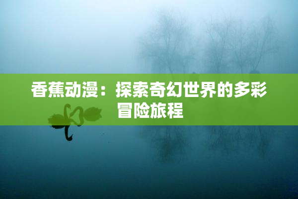 香蕉动漫：探索奇幻世界的多彩冒险旅程