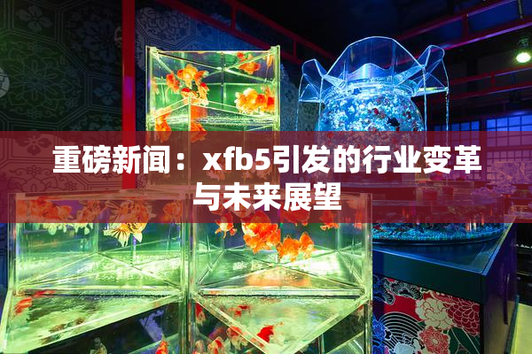 重磅新闻：xfb5引发的行业变革与未来展望