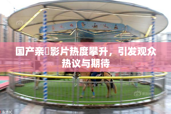 国产亲妺影片热度攀升，引发观众热议与期待