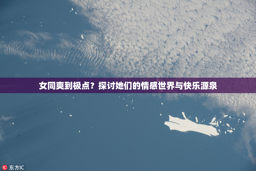 女同爽到极点？探讨她们的情感世界与快乐源泉