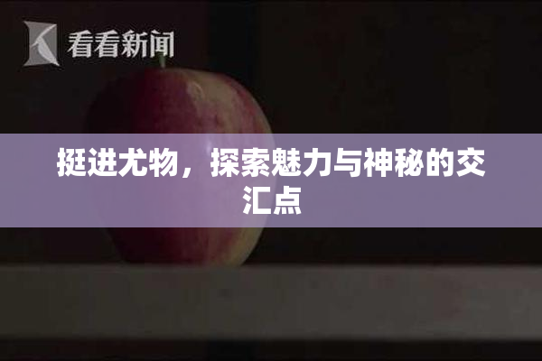 挺进尤物，探索魅力与神秘的交汇点