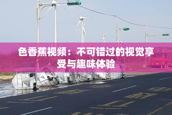 色香蕉视频：不可错过的视觉享受与趣味体验
