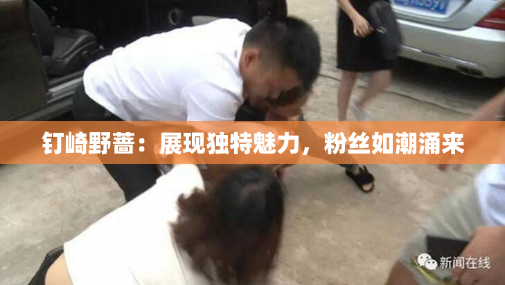 钉崎野蔷：展现独特魅力，粉丝如潮涌来