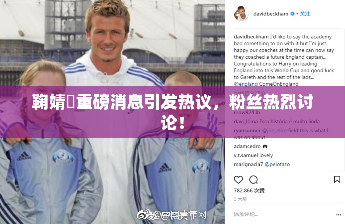 鞠婧祎重磅消息引发热议，粉丝热烈讨论！