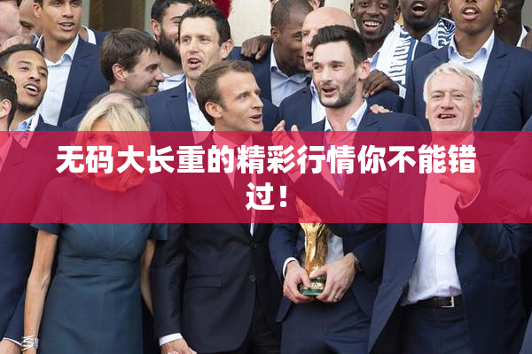 无码大长重的精彩行情你不能错过！
