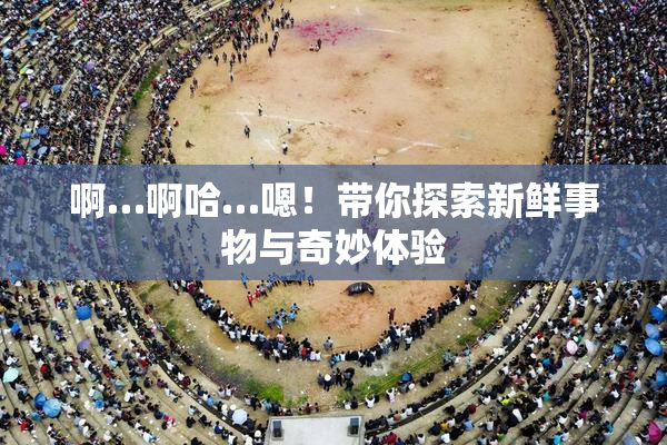 啊…啊哈…嗯！带你探索新鲜事物与奇妙体验