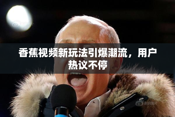 香蕉视频新玩法引爆潮流，用户热议不停