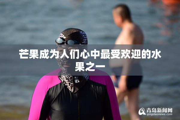 芒果成为人们心中最受欢迎的水果之一