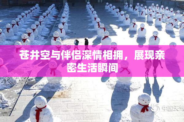 苍井空与伴侣深情相拥，展现亲密生活瞬间