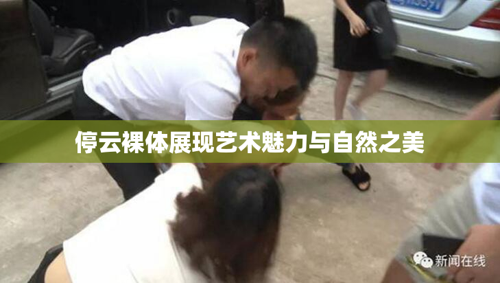 停云裸体展现艺术魅力与自然之美