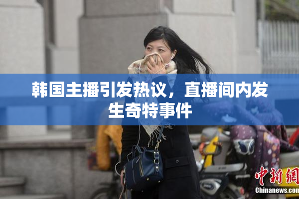 韩国主播引发热议，直播间内发生奇特事件
