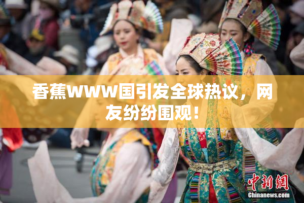 香蕉WWW国引发全球热议，网友纷纷围观！