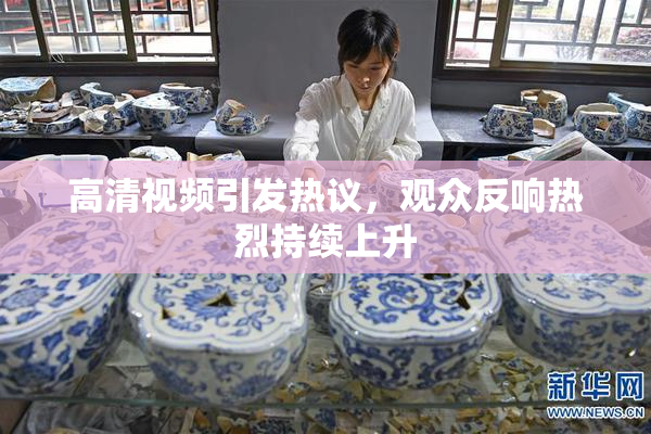 高清视频引发热议，观众反响热烈持续上升