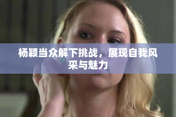 杨颖当众解下挑战，展现自我风采与魅力