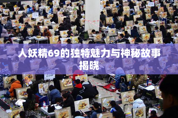 人妖精69的独特魅力与神秘故事揭晓