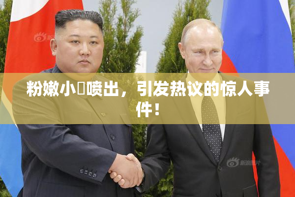 粉嫩小泬喷出，引发热议的惊人事件！