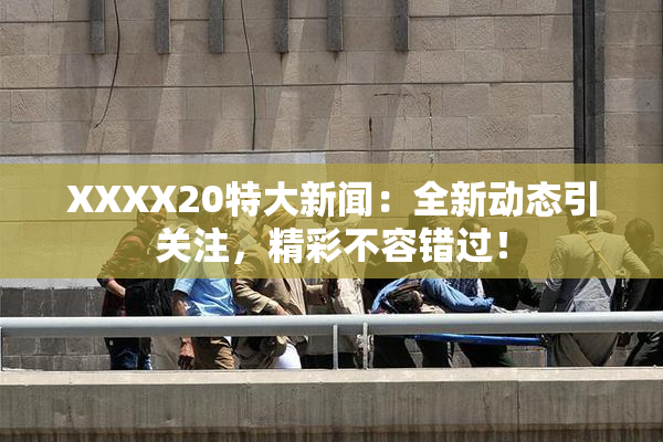 XXXX20特大新闻：全新动态引关注，精彩不容错过！
