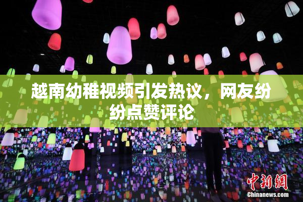 越南幼稚视频引发热议，网友纷纷点赞评论