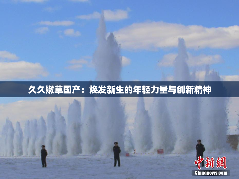 久久嫩草国产：焕发新生的年轻力量与创新精神