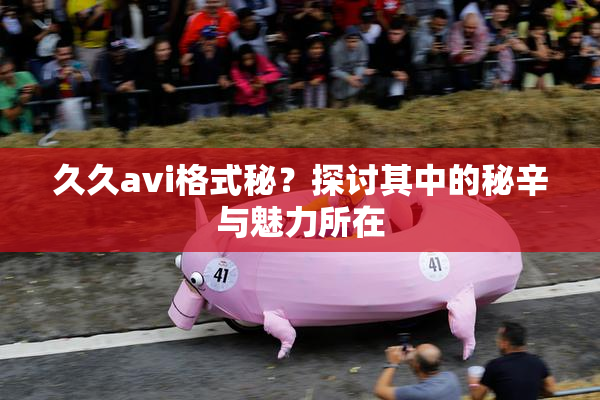 久久avi格式秘？探讨其中的秘辛与魅力所在
