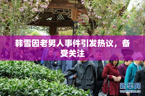 韩雪因老男人事件引发热议，备受关注