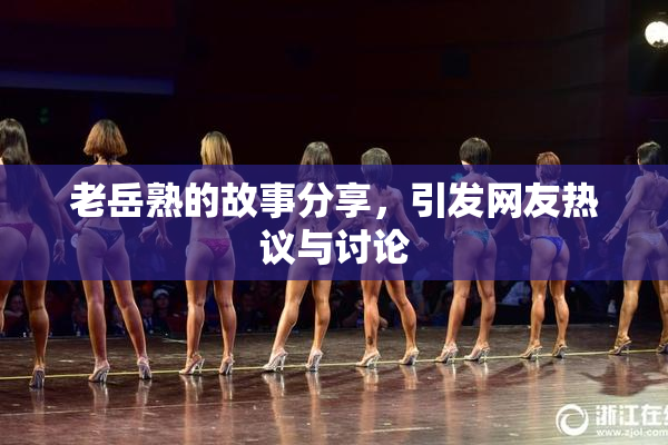 老岳熟的故事分享，引发网友热议与讨论