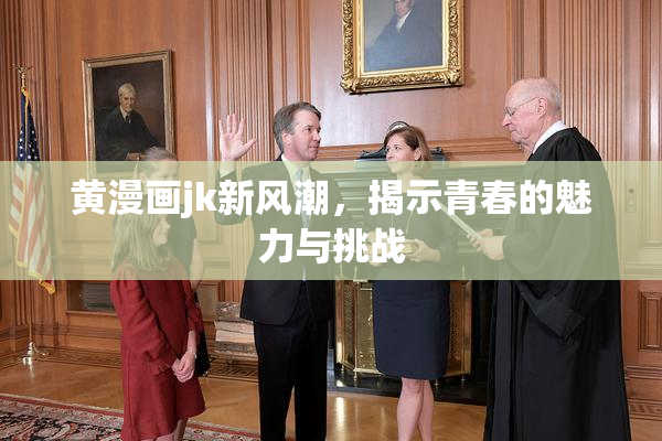 黄漫画jk新风潮，揭示青春的魅力与挑战