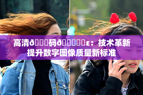 高清🈚码🔞❌‌ε：技术革新提升数字图像质量新标准