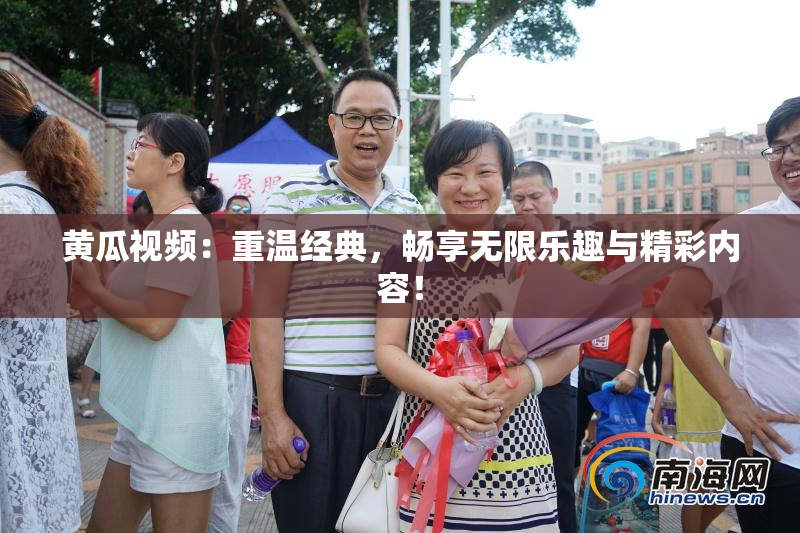 黄瓜视频：重温经典，畅享无限乐趣与精彩内容！