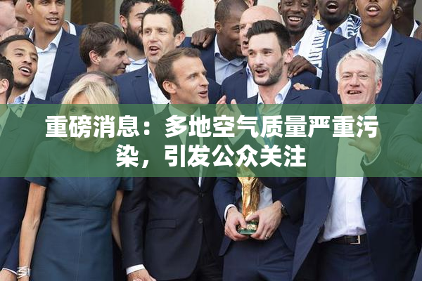 重磅消息：多地空气质量严重污染，引发公众关注