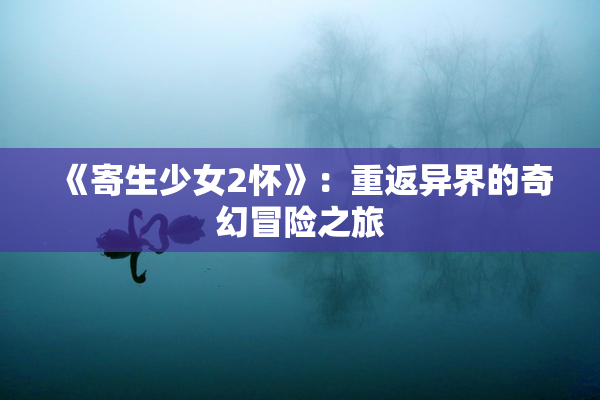 《寄生少女2怀》：重返异界的奇幻冒险之旅