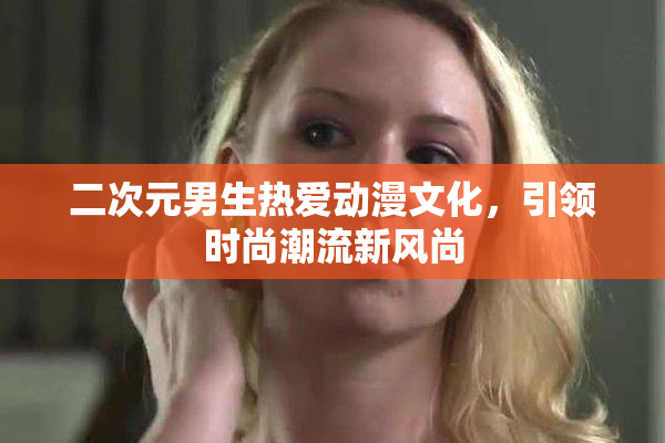 二次元男生热爱动漫文化，引领时尚潮流新风尚