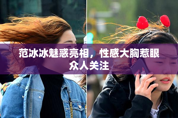 范冰冰魅惑亮相，性感大胸惹眼众人关注