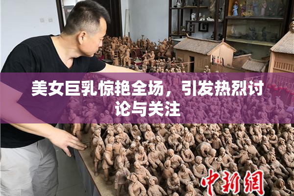 美女巨乳惊艳全场，引发热烈讨论与关注