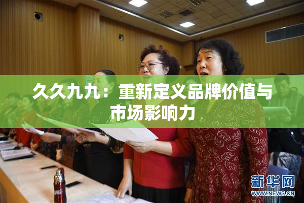 久久九九：重新定义品牌价值与市场影响力